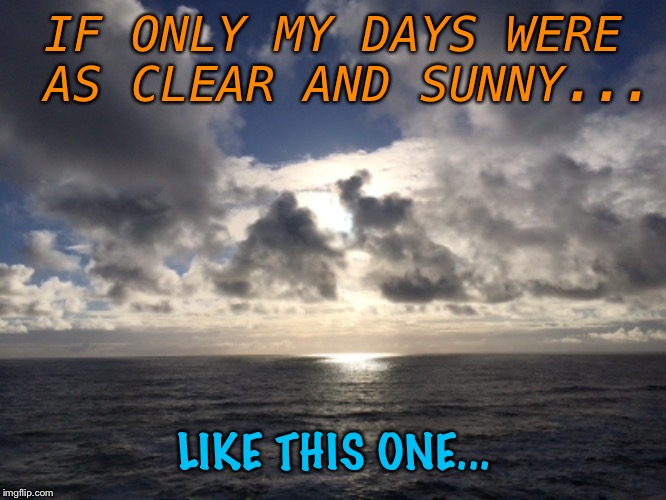 I hate emotions... | IF ONLY MY DAYS WERE AS CLEAR AND SUNNY... LIKE THIS ONE... | image tagged in memes,sad but true | made w/ Imgflip meme maker