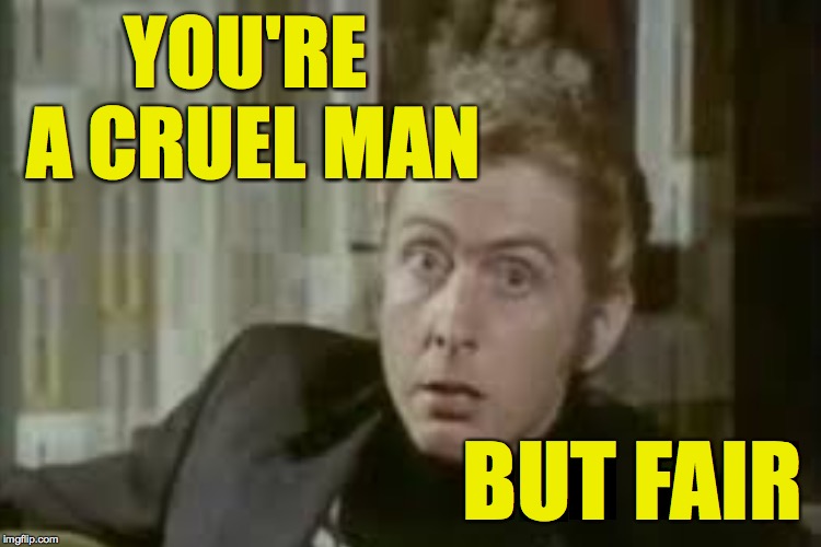 YOU'RE A CRUEL MAN BUT FAIR | made w/ Imgflip meme maker