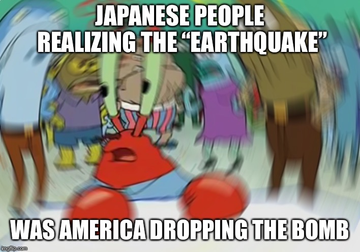 Mr Krabs Blur Meme | JAPANESE PEOPLE REALIZING THE “EARTHQUAKE”; WAS AMERICA DROPPING THE BOMB | image tagged in memes,mr krabs blur meme | made w/ Imgflip meme maker
