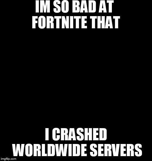 Fortnite server down | IM SO BAD AT FORTNITE THAT; I CRASHED WORLDWIDE SERVERS | image tagged in fortnite server down | made w/ Imgflip meme maker