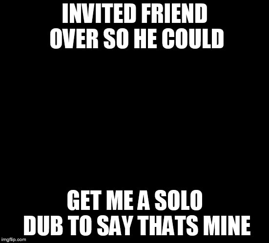 When you win a fortnite game | INVITED FRIEND OVER SO HE COULD; GET ME A SOLO DUB TO SAY THATS MINE | image tagged in when you win a fortnite game | made w/ Imgflip meme maker