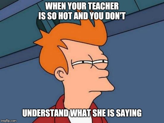 Futurama Fry | WHEN YOUR TEACHER IS SO HOT AND YOU DON'T; UNDERSTAND WHAT SHE IS SAYING | image tagged in memes,futurama fry | made w/ Imgflip meme maker