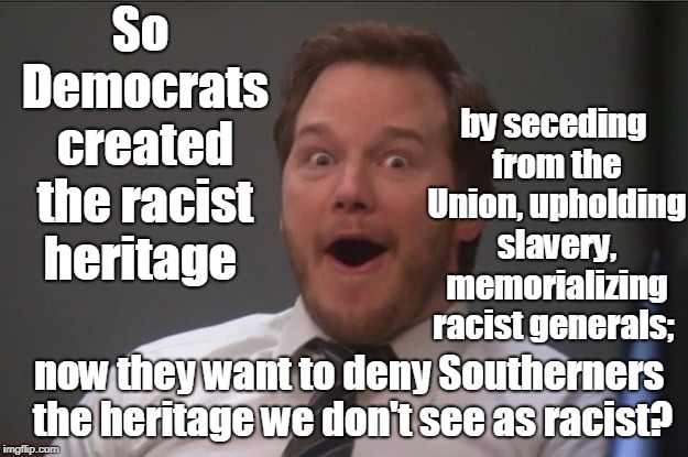 When I see liberal Democrats protesting flags, statues, and Southern heritage. | So Democrats created the racist heritage; by seceding from the Union, upholding slavery, memorializing racist generals;; now they want to deny Southerners the heritage we don't see as racist? | image tagged in andy dwyer,confederate flag,confederate statues,democrats,southern pride,memes | made w/ Imgflip meme maker