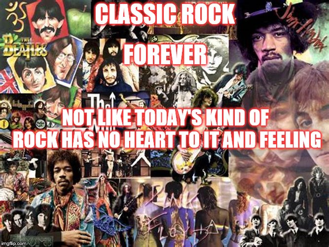 classic rock forever | CLASSIC ROCK; FOREVER; NOT LIKE TODAY'S KIND OF ROCK HAS NO HEART TO IT AND FEELING | image tagged in classic rock,forever,music,rock,80s music,70s music | made w/ Imgflip meme maker