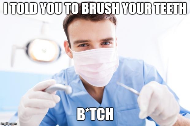 Dentist | I TOLD YOU TO BRUSH YOUR TEETH B*TCH | image tagged in dentist | made w/ Imgflip meme maker