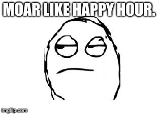Meh | MOAR LIKE HAPPY HOUR. | image tagged in meh | made w/ Imgflip meme maker