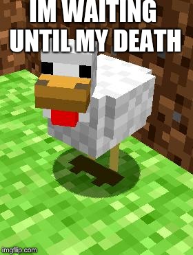 Minecraft Advice Chicken | IM WAITING UNTIL MY DEATH | image tagged in minecraft advice chicken | made w/ Imgflip meme maker
