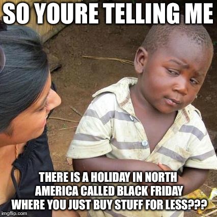 Third World Skeptical Kid Meme | SO YOURE TELLING ME; THERE IS A HOLIDAY IN NORTH AMERICA CALLED BLACK FRIDAY WHERE YOU JUST BUY STUFF FOR LESS??? | image tagged in memes,third world skeptical kid | made w/ Imgflip meme maker