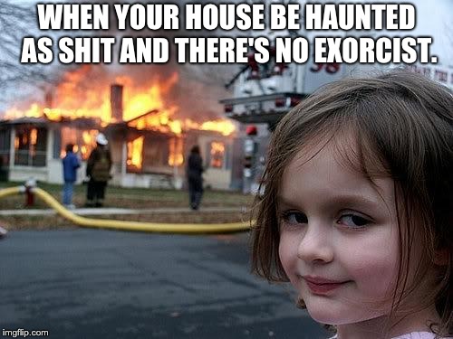 fire girl | WHEN YOUR HOUSE BE HAUNTED AS SHIT AND THERE'S NO EXORCIST. | image tagged in fire girl | made w/ Imgflip meme maker