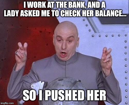 Dr Evil Laser | I WORK AT THE BANK, AND A LADY ASKED ME TO CHECK HER BALANCE... SO I PUSHED HER | image tagged in memes,dr evil laser | made w/ Imgflip meme maker