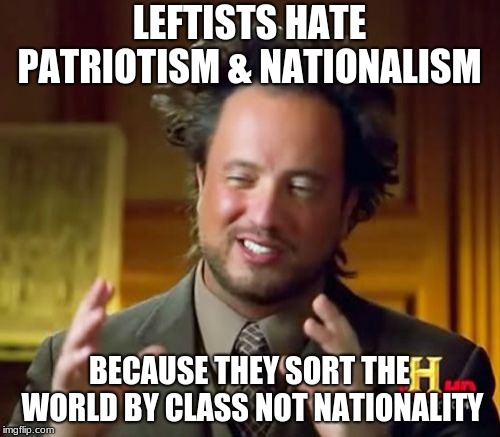 Ancient Aliens Meme | LEFTISTS HATE PATRIOTISM & NATIONALISM BECAUSE THEY SORT THE WORLD BY CLASS NOT NATIONALITY | image tagged in memes,ancient aliens | made w/ Imgflip meme maker