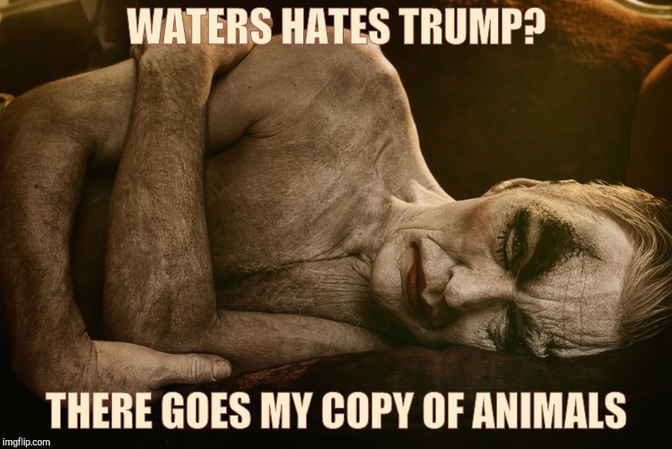 WATERS HATES TRUMP? THERE GOES MY COPY OF ANIMALS | made w/ Imgflip meme maker