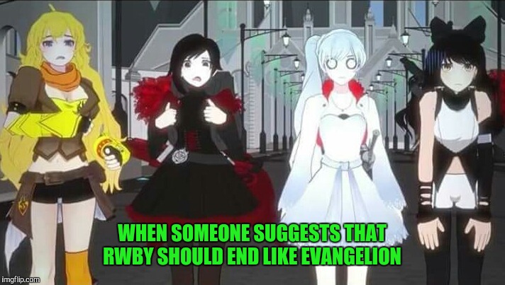 WHEN SOMEONE SUGGESTS THAT RWBY SHOULD END LIKE EVANGELION | image tagged in rwby | made w/ Imgflip meme maker