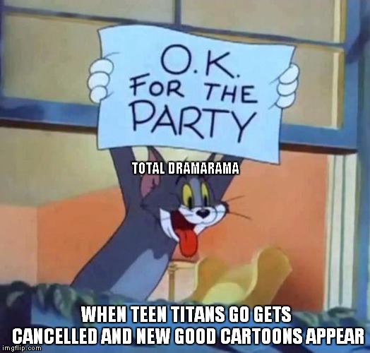 When Teen Titans GO Finally Goes Away | TOTAL DRAMARAMA; WHEN TEEN TITANS GO GETS CANCELLED AND NEW GOOD CARTOONS APPEAR | image tagged in tom ok for the party,teen titans go,total drama,total dramarama,memes | made w/ Imgflip meme maker