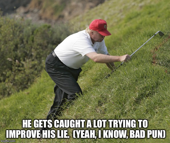 trump golfing | HE GETS CAUGHT A LOT TRYING TO IMPROVE HIS LIE.  (YEAH, I KNOW, BAD PUN) | image tagged in trump golfing | made w/ Imgflip meme maker