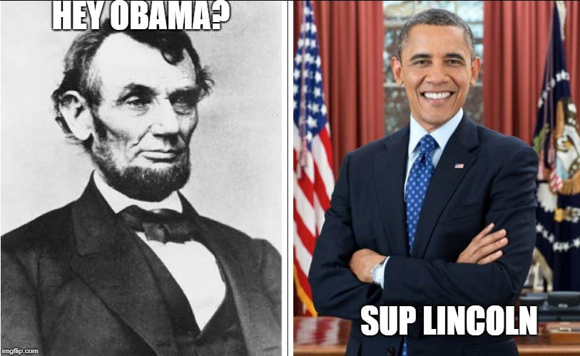 Lincoln and Obama | HEY OBAMA? SUP LINCOLN | image tagged in lincoln and obama | made w/ Imgflip meme maker