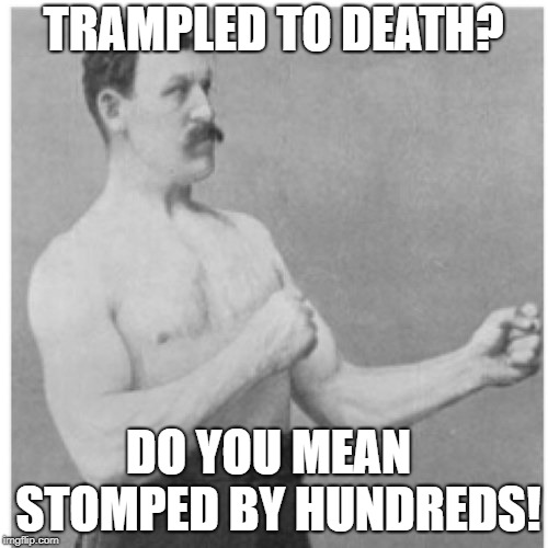 Overly Manly Man Meme | TRAMPLED TO DEATH? DO YOU MEAN  STOMPED BY HUNDREDS! | image tagged in memes,overly manly man | made w/ Imgflip meme maker