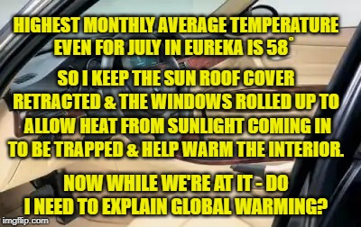 Global Warming | HIGHEST MONTHLY AVERAGE TEMPERATURE EVEN FOR JULY IN EUREKA IS 58˚; SO I KEEP THE SUN ROOF COVER RETRACTED & THE WINDOWS ROLLED UP TO; ALLOW HEAT FROM SUNLIGHT COMING IN TO BE TRAPPED & HELP WARM THE INTERIOR. NOW WHILE WE'RE AT IT - DO I NEED TO EXPLAIN GLOBAL WARMING? | image tagged in science | made w/ Imgflip meme maker