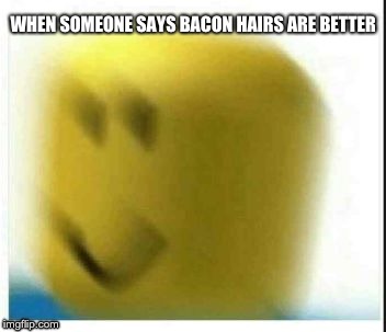 oof | WHEN SOMEONE SAYS BACON HAIRS ARE BETTER | image tagged in oof | made w/ Imgflip meme maker