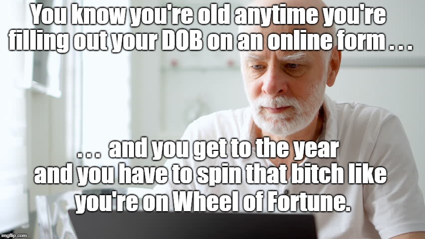 Online DOB | You know you're old anytime you're filling out your DOB on an online form . . . . . .  and you get to the year and you have to spin that bitch like; you're on Wheel of Fortune. | image tagged in humor | made w/ Imgflip meme maker