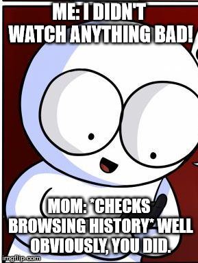 Well obiously you did! triggered! | ME: I DIDN'T WATCH ANYTHING BAD! MOM: *CHECKS BROWSING HISTORY*
WELL OBVIOUSLY, YOU DID. | image tagged in well obiously you did triggered | made w/ Imgflip meme maker