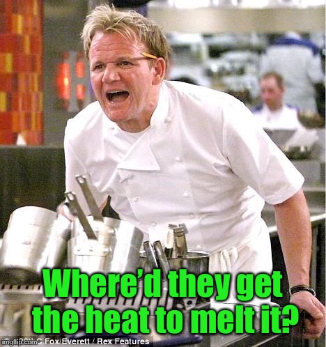 Chef Gordon Ramsay Meme | Where’d they get the heat to melt it? | image tagged in memes,chef gordon ramsay | made w/ Imgflip meme maker