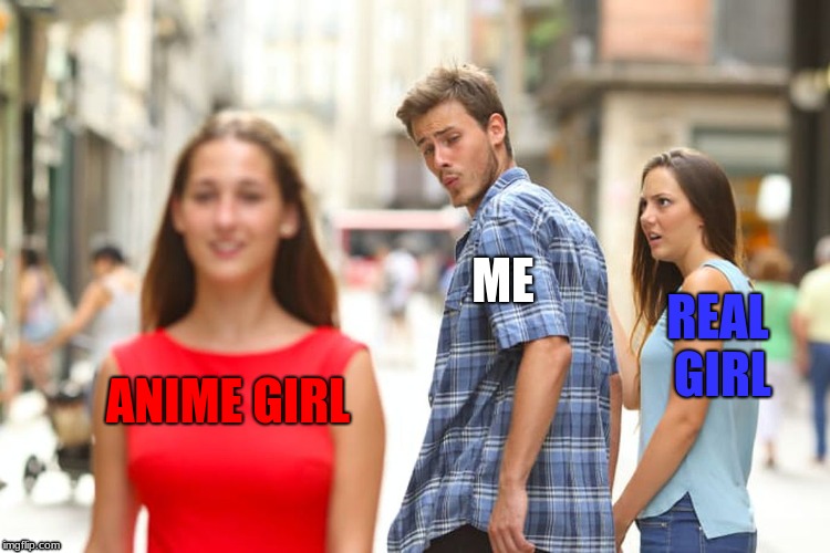 Distracted Boyfriend Meme | ME; REAL GIRL; ANIME GIRL | image tagged in memes,distracted boyfriend | made w/ Imgflip meme maker
