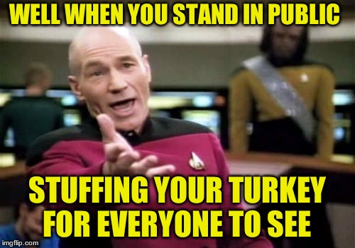 Picard Wtf Meme | WELL WHEN YOU STAND IN PUBLIC STUFFING YOUR TURKEY FOR EVERYONE TO SEE | image tagged in memes,picard wtf | made w/ Imgflip meme maker