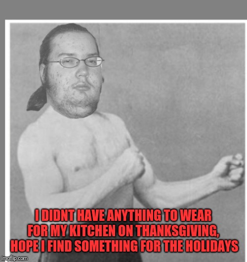 Overly nerdy nerd | I DIDNT HAVE ANYTHING TO WEAR FOR MY KITCHEN ON THANKSGIVING,  HOPE I FIND SOMETHING FOR THE HOLIDAYS | image tagged in overly nerdy nerd | made w/ Imgflip meme maker