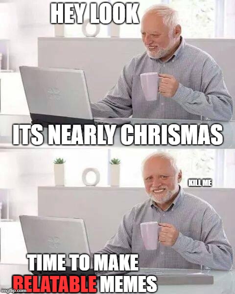 Hide the Pain Harold | HEY LOOK; ITS NEARLY CHRISMAS; KILL ME; TIME TO MAKE RELATABLE MEMES; RELATABLE | image tagged in memes,hide the pain harold | made w/ Imgflip meme maker