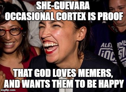 She really is. | SHE-GUEVARA OCCASIONAL CORTEX IS PROOF; THAT GOD LOVES MEMERS, AND WANTS THEM TO BE HAPPY | image tagged in occasional cortex,thankyougod | made w/ Imgflip meme maker