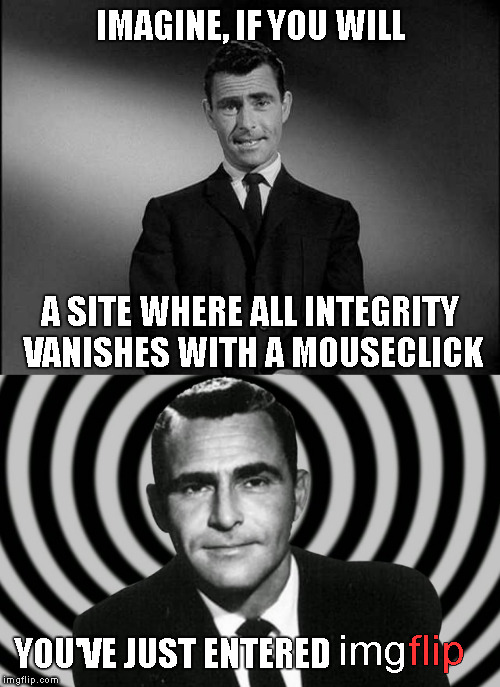 The 5th Dimension | IMAGINE, IF YOU WILL; A SITE WHERE ALL INTEGRITY VANISHES WITH A MOUSECLICK; YOU'VE JUST ENTERED; img; flip | image tagged in rod serling twilight zone,twilight zone - opposite day,memes,welcome to imgflip | made w/ Imgflip meme maker