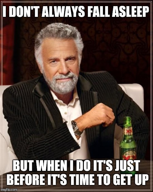 The Most Interesting Man In The World Meme | I DON'T ALWAYS FALL ASLEEP; BUT WHEN I DO IT'S JUST BEFORE IT'S TIME TO GET UP | image tagged in memes,the most interesting man in the world | made w/ Imgflip meme maker