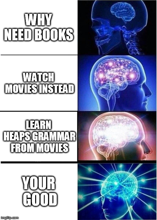 Expanding Brain | WHY NEED BOOKS; WATCH MOVIES INSTEAD; LEARN HEAPS GRAMMAR FROM MOVIES; YOUR GOOD | image tagged in memes,expanding brain | made w/ Imgflip meme maker