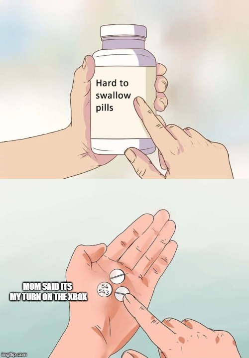 Hard To Swallow Pills | MOM SAID ITS MY TURN ON THE XBOX | image tagged in memes,hard to swallow pills | made w/ Imgflip meme maker