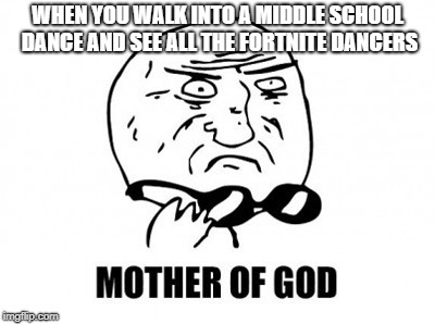 Mother Of God Meme | WHEN YOU WALK INTO A MIDDLE SCHOOL DANCE AND SEE ALL THE FORTNITE DANCERS | image tagged in memes,mother of god | made w/ Imgflip meme maker