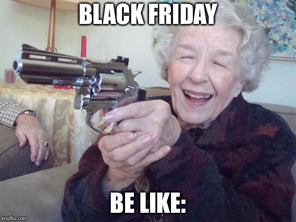 Old lady with gun | BLACK FRIDAY; BE LIKE: | image tagged in old lady with gun | made w/ Imgflip meme maker