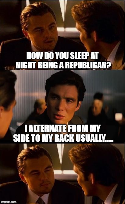 Inception | HOW DO YOU SLEEP AT NIGHT BEING A REPUBLICAN? I ALTERNATE FROM MY SIDE TO MY BACK USUALLY..... | image tagged in memes,inception | made w/ Imgflip meme maker