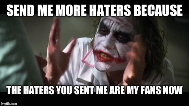And everybody loses their minds Meme | SEND ME MORE HATERS BECAUSE; THE HATERS YOU SENT ME ARE MY FANS NOW | image tagged in memes,and everybody loses their minds | made w/ Imgflip meme maker