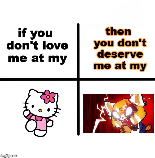 A random Aggretsuko meme I did because why not? | then you don't deserve me at my; if you don't love me at my | image tagged in memes,blank starter pack,aggretsuko,potatoes,oh wow are you actually reading these tags,nvm | made w/ Imgflip meme maker