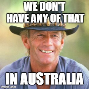 australianguy | WE DON'T HAVE ANY OF THAT IN AUSTRALIA | image tagged in australianguy | made w/ Imgflip meme maker