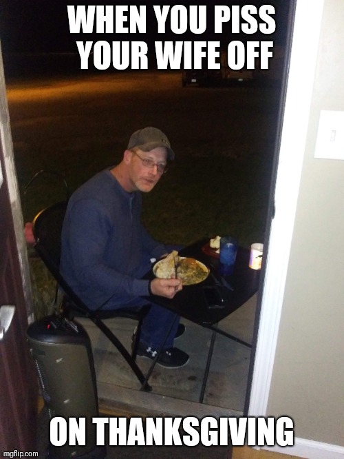 WHEN YOU PISS YOUR WIFE OFF; ON THANKSGIVING | image tagged in thanksgiving | made w/ Imgflip meme maker