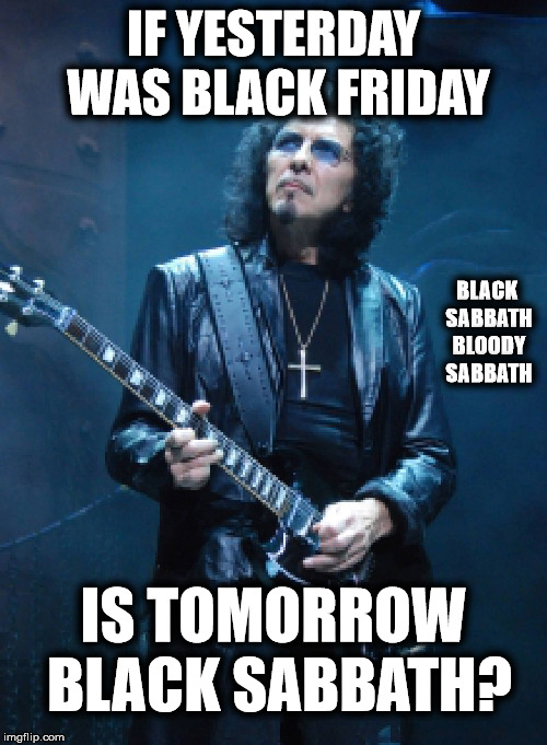 A Question |  IF YESTERDAY WAS BLACK FRIDAY; BLACK SABBATH BLOODY SABBATH; IS TOMORROW BLACK SABBATH? | image tagged in black friday,black sabbath | made w/ Imgflip meme maker