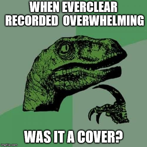 Philosoraptor Meme | WHEN EVERCLEAR RECORDED  OVERWHELMING; WAS IT A COVER? | image tagged in memes,philosoraptor | made w/ Imgflip meme maker