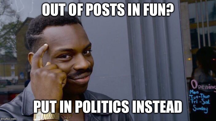Roll Safe Think About It | OUT OF POSTS IN FUN? PUT IN POLITICS INSTEAD | image tagged in memes,roll safe think about it | made w/ Imgflip meme maker