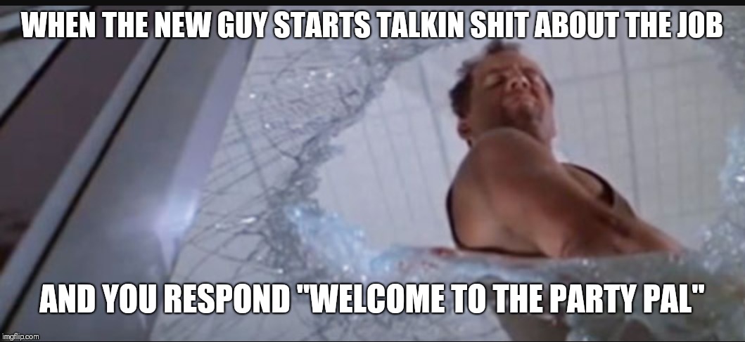 YEP!!! | WHEN THE NEW GUY STARTS TALKIN SHIT ABOUT THE JOB; AND YOU RESPOND "WELCOME TO THE PARTY PAL" | image tagged in bruce willis,memes,funny memes | made w/ Imgflip meme maker