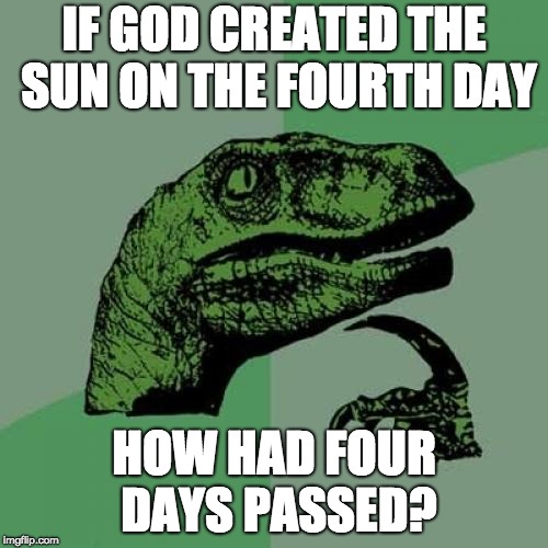 Hmmmmmmmmmmmmmmm | IF GOD CREATED THE SUN ON THE FOURTH DAY; HOW HAD FOUR DAYS PASSED? | image tagged in memes,philosoraptor,hmmmmmmmmmmm,funny,god,bible | made w/ Imgflip meme maker