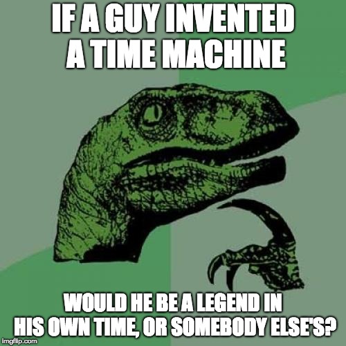 Time machines are too confusing for me | IF A GUY INVENTED A TIME MACHINE; WOULD HE BE A LEGEND IN HIS OWN TIME, OR SOMEBODY ELSE'S? | image tagged in memes,philosoraptor,machine,time,time machine,funny | made w/ Imgflip meme maker