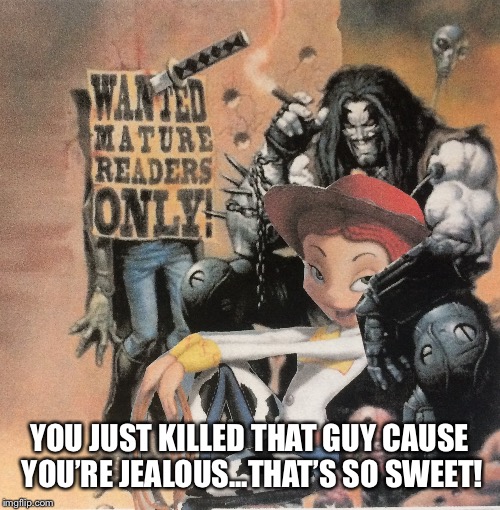 Hey Lobo | YOU JUST KILLED THAT GUY CAUSE YOU’RE JEALOUS...THAT’S SO SWEET! | image tagged in hey lobo | made w/ Imgflip meme maker