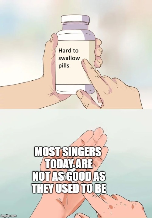 Hard To Swallow Pills | MOST SINGERS TODAY ARE NOT AS GOOD AS THEY USED TO BE | image tagged in memes,hard to swallow pills | made w/ Imgflip meme maker